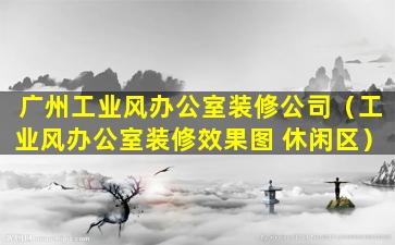 广州工业风办公室装修公司（工业风办公室装修效果图 休闲区）